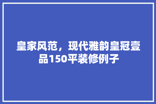 皇家风范，现代雅韵皇冠壹品150平装修例子