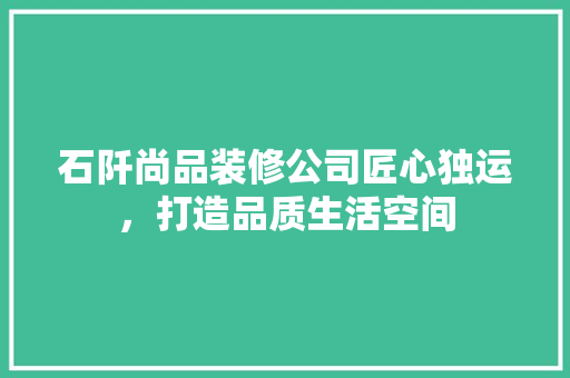 石阡尚品装修公司匠心独运，打造品质生活空间