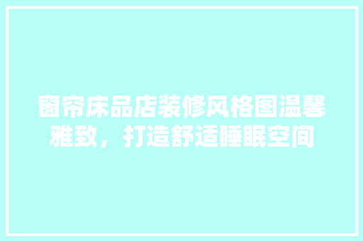 窗帘床品店装修风格图温馨雅致,打造舒适睡眠空间