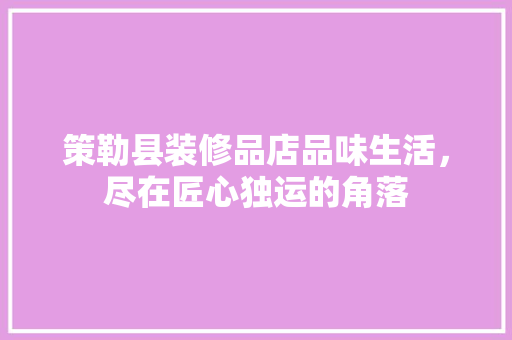 策勒县装修品店品味生活，尽在匠心独运的角落