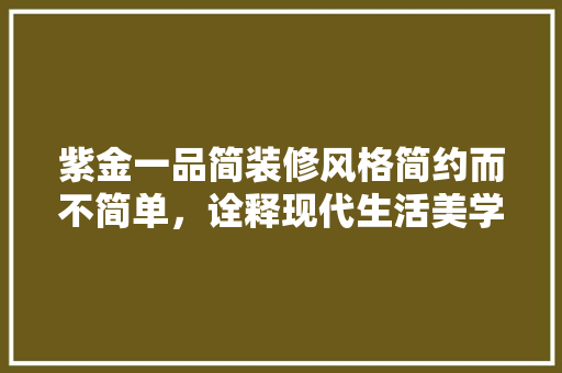 紫金一品简装修风格简约而不简单，诠释现代生活美学