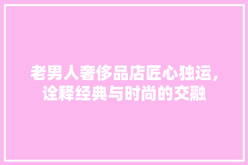老男人奢侈品店匠心独运，诠释经典与时尚的交融