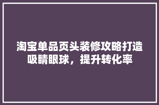 淘宝单品页头装修攻略打造吸睛眼球，提升转化率