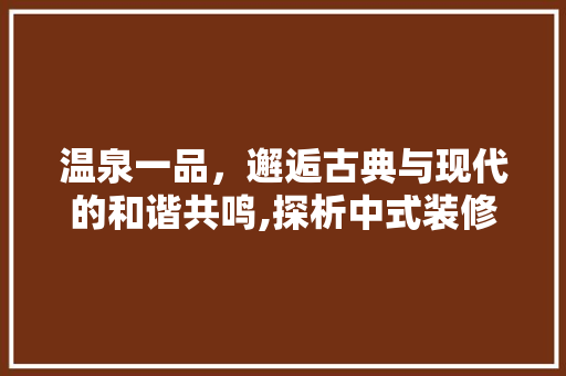 温泉一品，邂逅古典与现代的和谐共鸣,探析中式装修风格的艺术魅力