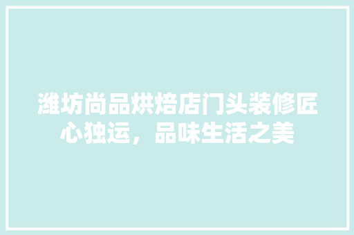 潍坊尚品烘焙店门头装修匠心独运，品味生活之美