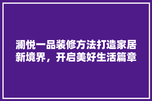 澜悦一品装修方法打造家居新境界，开启美好生活篇章