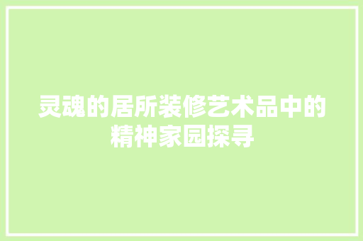 灵魂的居所装修艺术品中的精神家园探寻