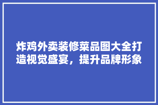 炸鸡外卖装修菜品图大全打造视觉盛宴,提升品牌形象