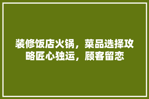 装修饭店火锅,菜品选择攻略匠心独运,顾客留恋