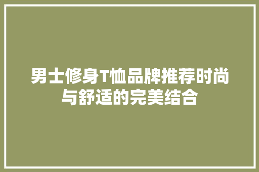 男士修身T恤品牌推荐时尚与舒适的完美结合