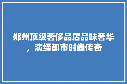 郑州顶级奢侈品店品味奢华，演绎都市时尚传奇  第1张