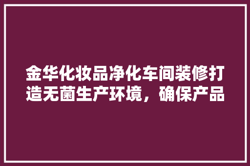 金华化妆品净化车间装修打造无菌生产环境，确保产品质量与安全