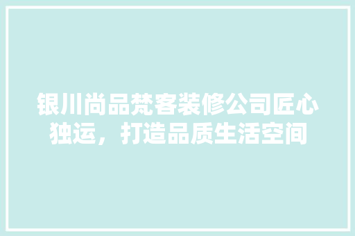 银川尚品梵客装修公司匠心独运，打造品质生活空间
