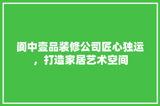 阆中壹品装修公司匠心独运，打造家居艺术空间
