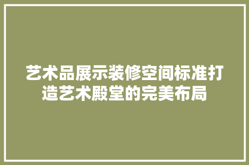艺术品展示装修空间标准打造艺术殿堂的完美布局