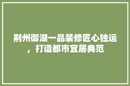 荆州御湖一品装修匠心独运,打造都市宜居典范 第1张 荆州御湖一品装修匠心独运,打造都市宜居典范 第1张