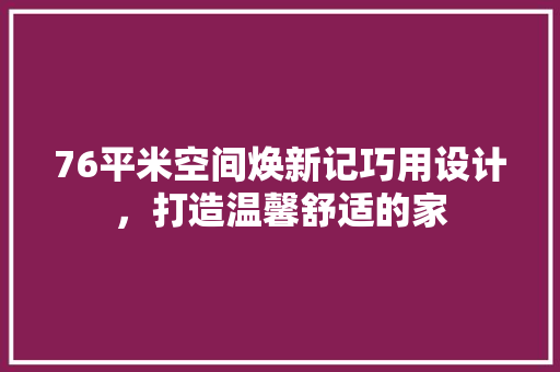 76平米空间焕新记巧用设计,打造温馨舒适的家