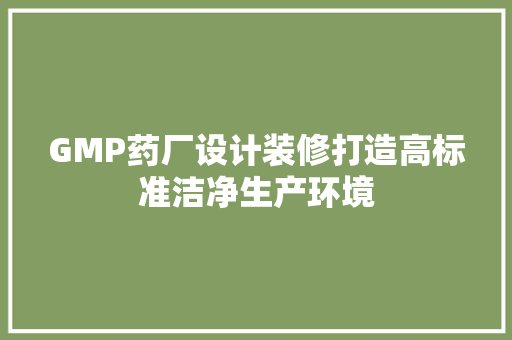 GMP药厂设计装修打造高标准洁净生产环境