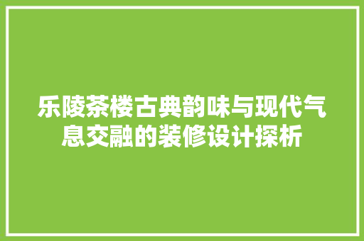 乐陵茶楼古典韵味与现代气息交融的装修设计探析