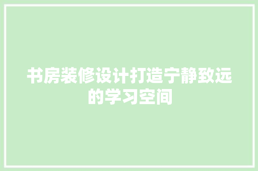 书房装修设计打造宁静致远的学习空间