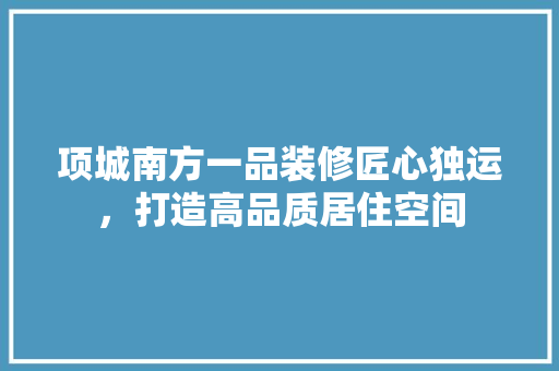 项城南方一品装修匠心独运，打造高品质居住空间