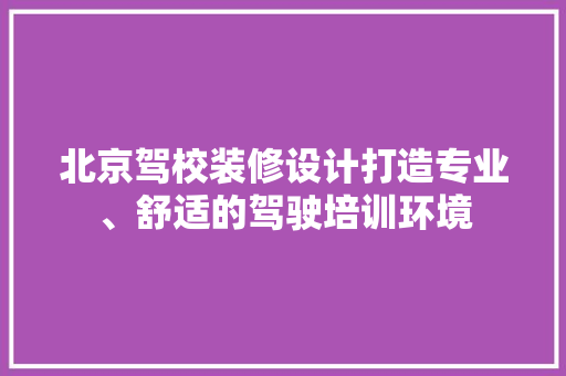 北京驾校装修设计打造专业、舒适的驾驶培训环境