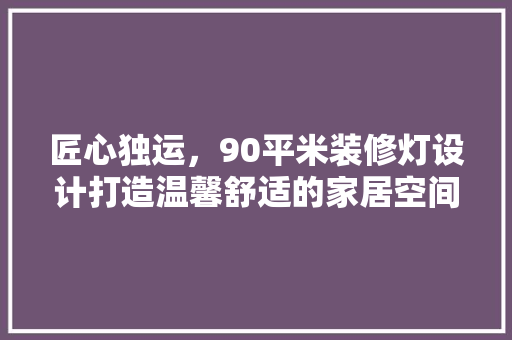 匠心独运，90平米装修灯设计打造温馨舒适的家居空间