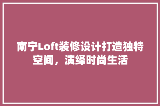 南宁Loft装修设计打造独特空间，演绎时尚生活