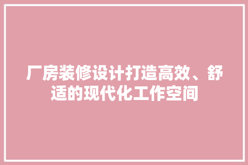 厂房装修设计打造高效、舒适的现代化工作空间