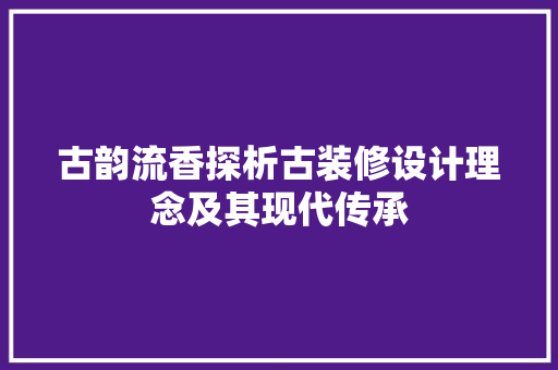古韵流香探析古装修设计理念及其现代传承