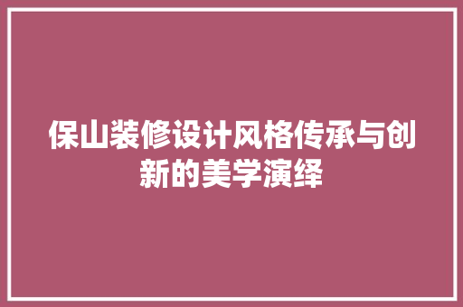 保山装修设计风格传承与创新的美学演绎