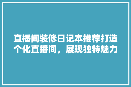 直播间装修日记本推荐打造个化直播间，展现独特魅力