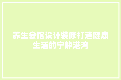 养生会馆设计装修打造健康生活的宁静港湾  第1张