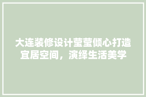 大连装修设计莹莹倾心打造宜居空间,演绎生活美学