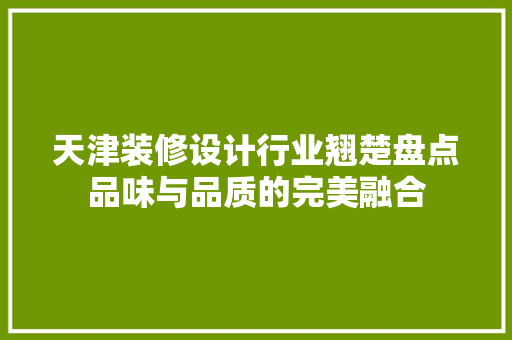 天津装修设计行业翘楚盘点品味与品质的完美融合 第1张 天津装修设计行业翘楚盘点品味与品质的完美融合 第1张