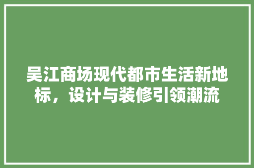 吴江商场现代都市生活新地标,设计与装修引领潮流 第1张 吴江商场现代都市生活新地标,设计与装修引领潮流 第1张