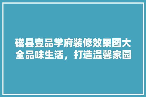磁县壹品学府装修效果图大全品味生活，打造温馨家园