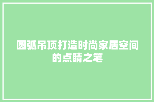 圆弧吊顶打造时尚家居空间的点睛之笔