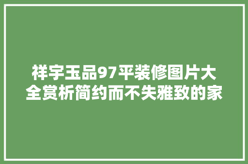 祥宇玉品97平装修图片大全赏析简约而不失雅致的家居美学