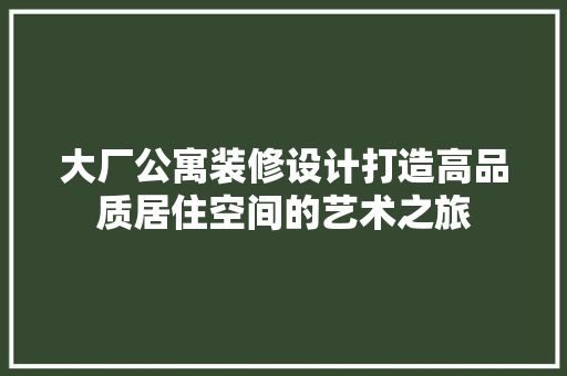 大厂公寓装修设计打造高品质居住空间的艺术之旅