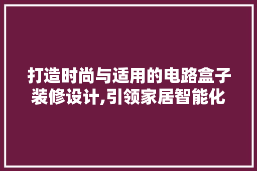 打造时尚与适用的电路盒子装修设计,引领家居智能化新潮流 第1张 打造时尚与适用的电路盒子装修设计,引领家居智能化新潮流 第1张
