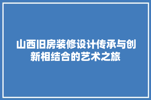 山西旧房装修设计传承与创新相结合的艺术之旅