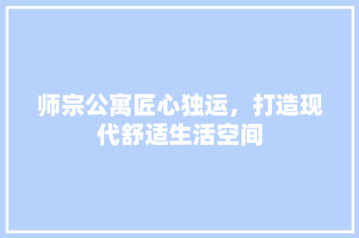 师宗公寓匠心独运，打造现代舒适生活空间