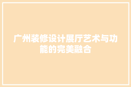 广州装修设计展厅艺术与功能的完美融合