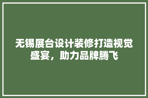 无锡展台设计装修打造视觉盛宴，助力品牌腾飞