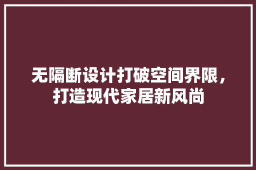 无隔断设计打破空间界限，打造现代家居新风尚