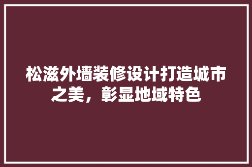 松滋外墙装修设计打造城市之美,彰显地域特色 第1张 松滋外墙装修设计打造城市之美,彰显地域特色 第1张