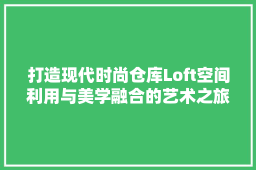 打造现代时尚仓库Loft空间利用与美学融合的艺术之旅