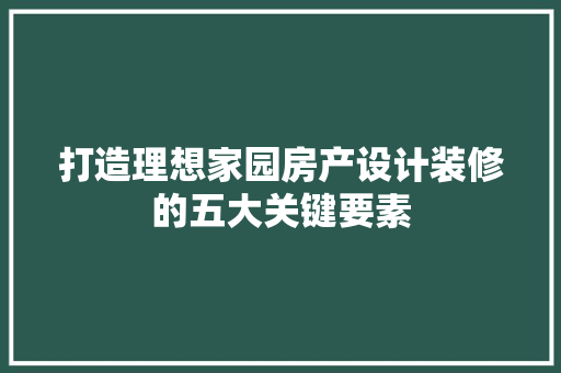打造理想家园房产设计装修的五大关键要素