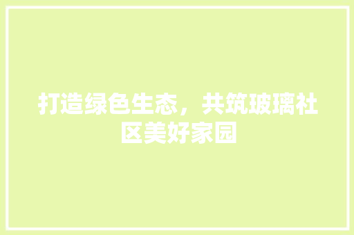 打造绿色生态，共筑玻璃社区美好家园
